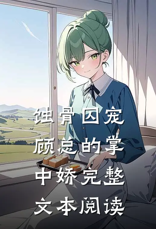 蚀骨囚宠：顾总的掌中娇完整文本阅读