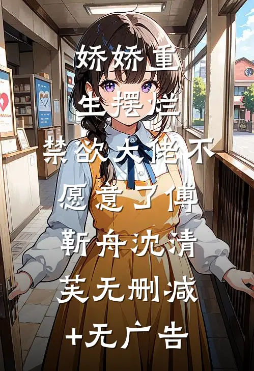 娇娇重生摆烂，禁欲大佬不愿意了傅靳舟沈清芙无删减+无广告