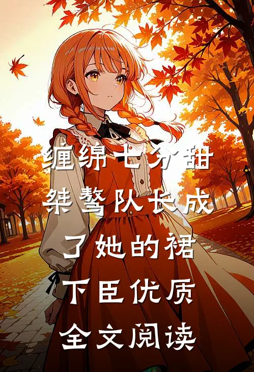 缠绵七分甜：桀骜队长成了她的裙下臣优质全文阅读