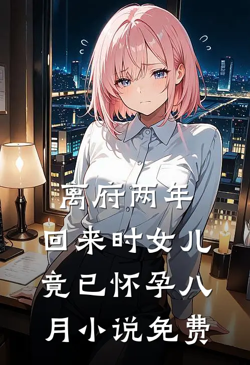 离府两年，回来时女儿竟已怀孕八月小说免费