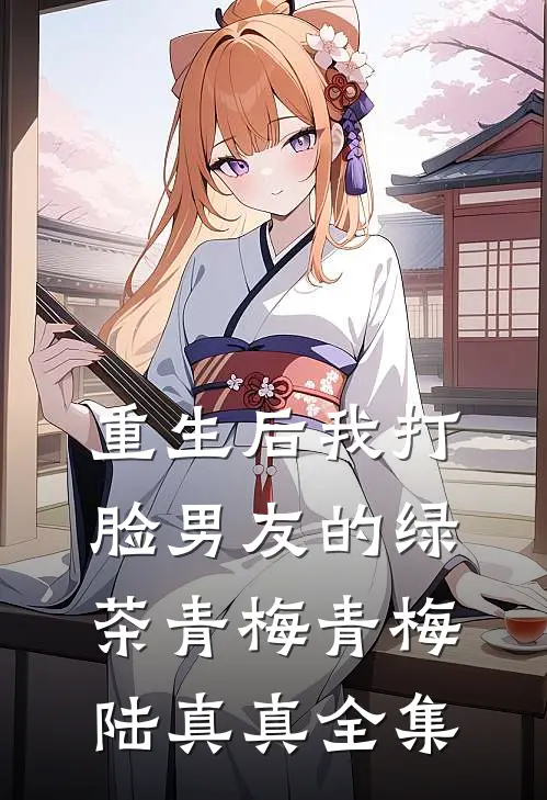 重生后我打脸男友的绿茶青梅青梅陆真真 全集