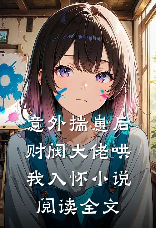 意外揣崽后，财阀大佬哄我入怀小说阅读全文