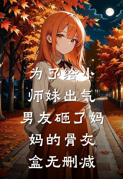 为了给小师妹出气，男友砸了妈妈的骨灰盒无删减