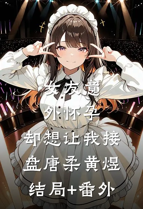 女友意外怀孕，却想让我接盘唐柔黄煜结局+番外