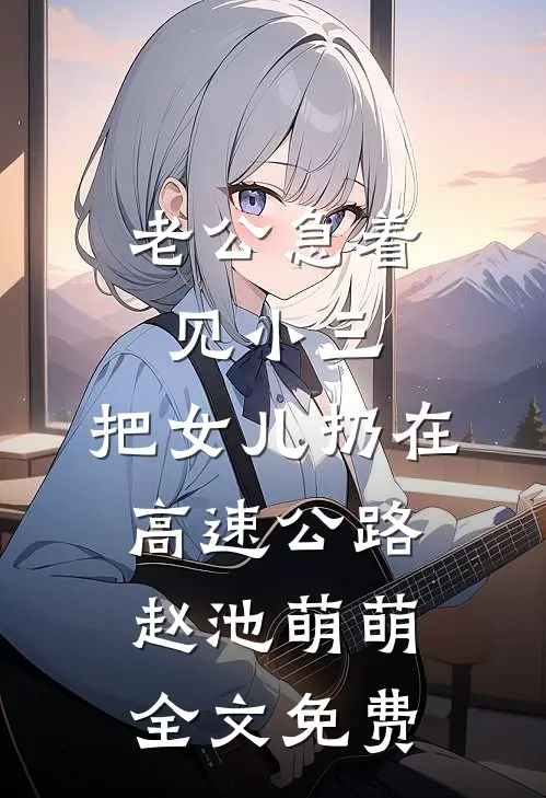 老公急着见小三，把女儿扔在高速公路赵池萌萌全文免费