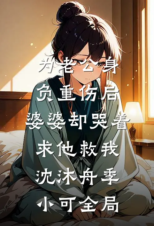 为老公身负重伤后，婆婆却哭着求他救我沈沐舟季小可全局