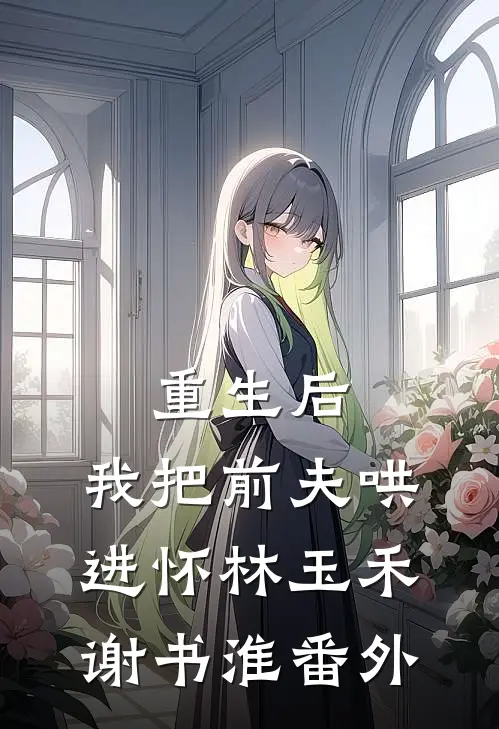 重生后，我把前夫哄进怀林玉禾谢书淮 番外