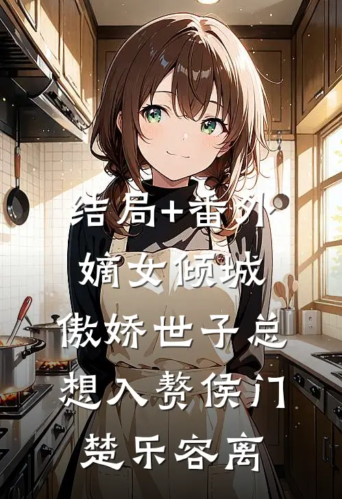 结局+番外嫡女倾城，傲娇世子总想入赘侯门楚乐容离
