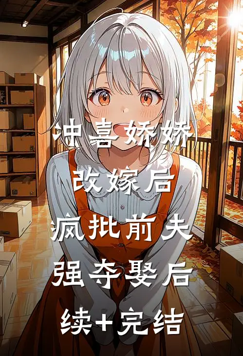 冲喜娇娇改嫁后，疯批前夫强夺娶后续+完结