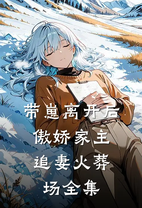 带崽离开后，傲娇家主追妻火葬场全集