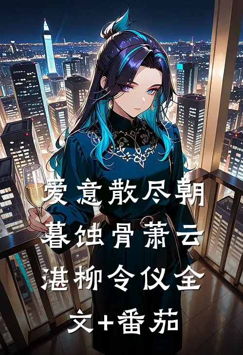 爱意散尽朝暮蚀骨萧云湛柳令仪全文+番茄