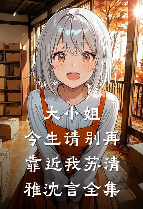 大小姐,今生请别再靠近我苏清雅沈言全集免费阅读