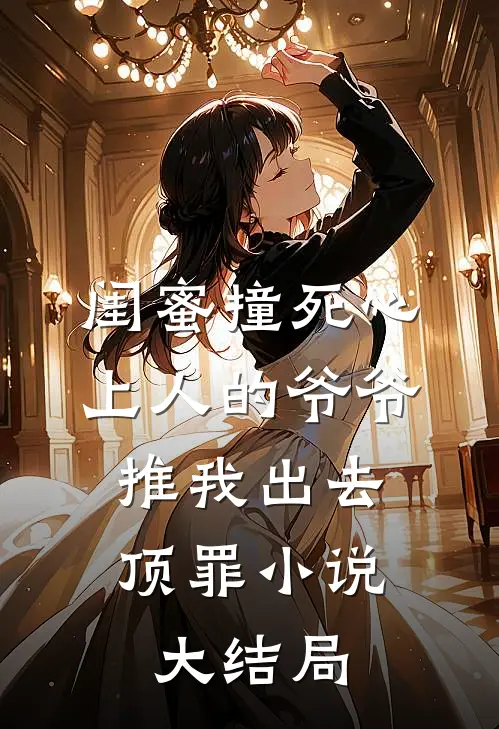 闺蜜撞死心上人的爷爷，推我出去顶罪小说大结局