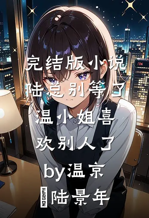 完结版小说陆总别等了，温小姐喜欢别人了by温京玥陆景年