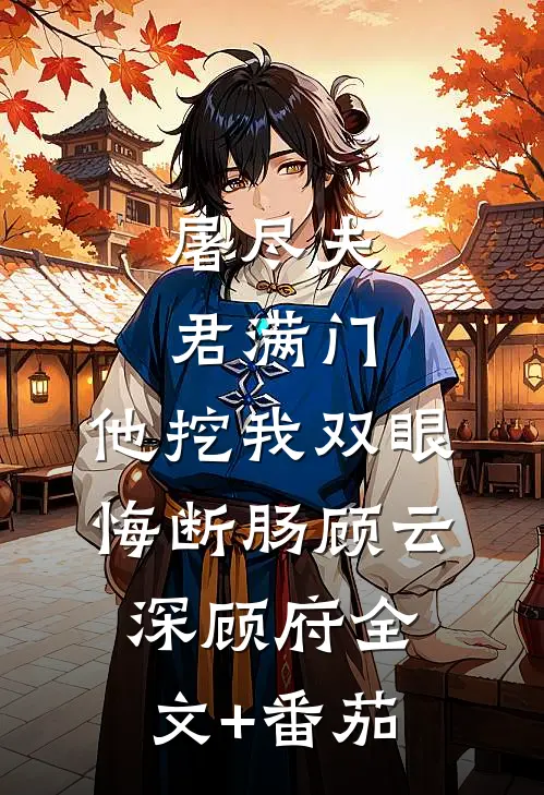 屠尽夫君满门，他挖我双眼悔断肠顾云深顾府全文+番茄
