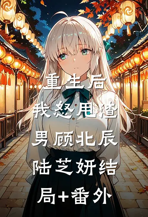 重生后，我怒甩渣男顾北辰陆芝妍结局+番外