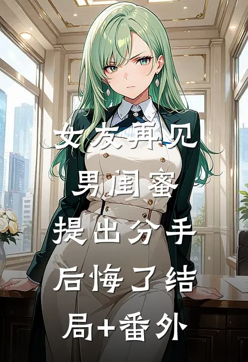 女友再见男闺蜜，提出分手后悔了结局+番外