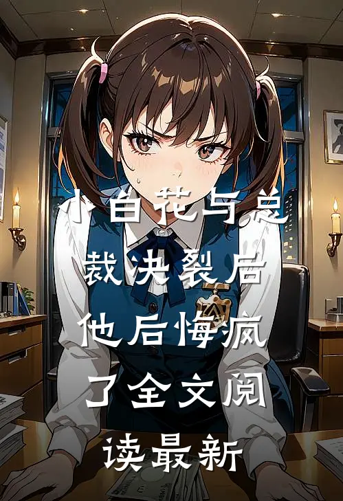 小白花与总裁决裂后,他后悔疯了全文阅读最新章节
