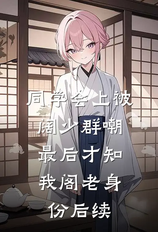 同学会上被阔少群嘲，最后才知我阁老身份后续