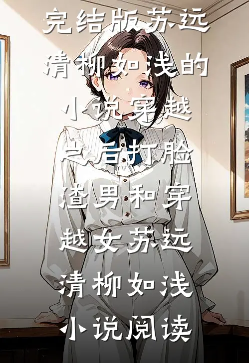 完结版苏远清柳如浅的小说穿越之后打脸渣男和穿越女苏远清柳如浅小说阅读