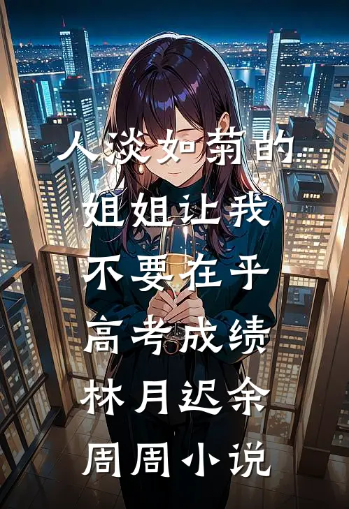 人淡如菊的姐姐让我不要在乎高考成绩林月迟余周周小说