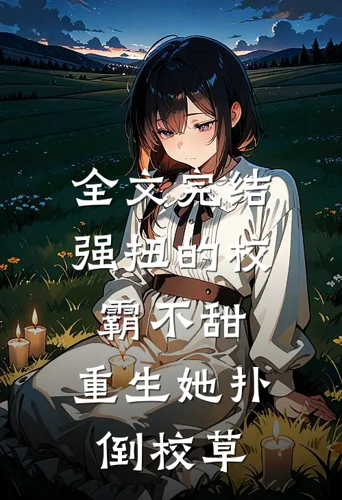 全文完结强扭的校霸不甜，重生她扑倒校草