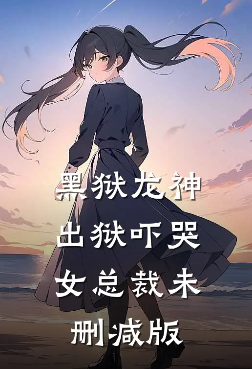黑狱龙神，出狱吓哭女总裁未删减版