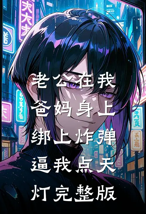 老公在我爸妈身上绑上炸弹，逼我点天灯完整版