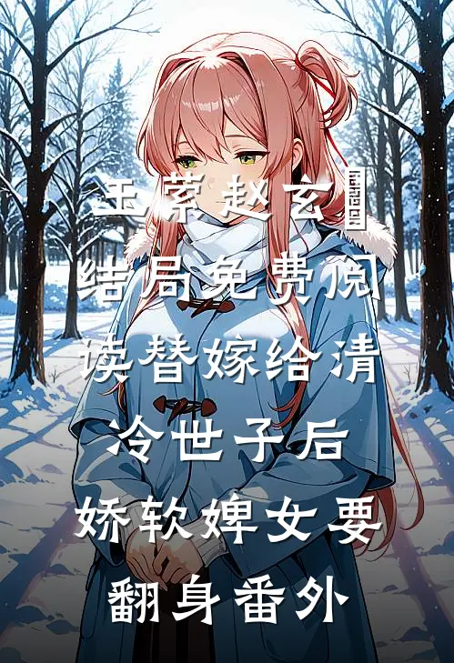玉萦赵玄祐结局免费阅读替嫁给清冷世子后，娇软婢女要翻身番外