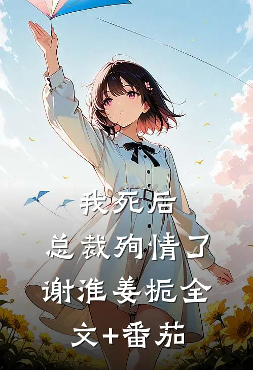 我死后，总裁殉情了谢淮姜栀全文+番茄