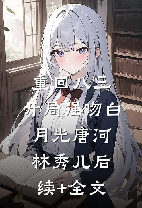 重回八三：开局强吻白月光唐河林秀儿后续+全文