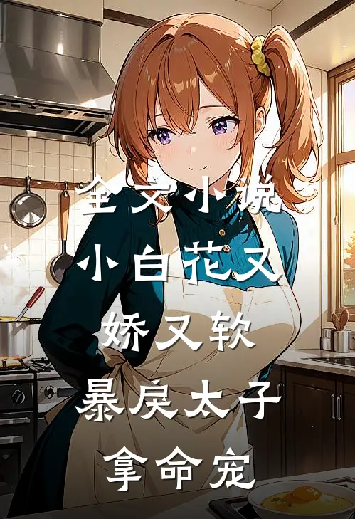 全文小说小白花又娇又软，暴戾太子拿命宠