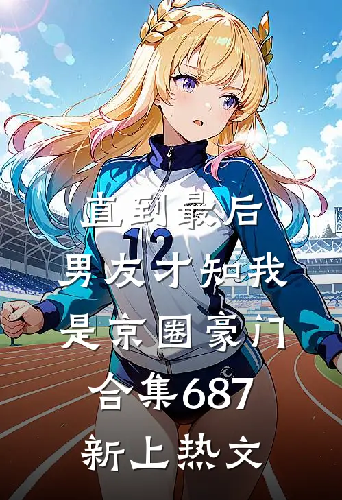 直到最后，男友才知我是京圈豪门合集687新上热文