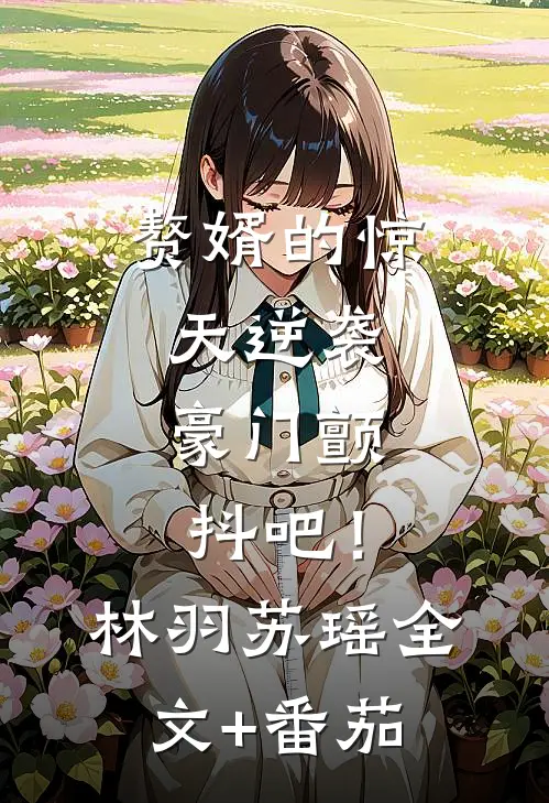 赘婿的惊天逆袭，豪门颤抖吧！林羽苏瑶全文+番茄
