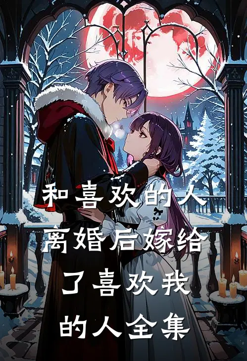 和喜欢的人离婚后嫁给了喜欢我的人 全集