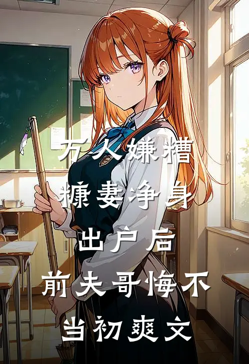 万人嫌糟糠妻净身出户后，前夫哥悔不当初爽文