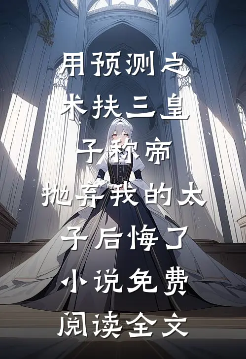 用预测之术扶三皇子称帝，抛弃我的太子后悔了小说免费阅读全文