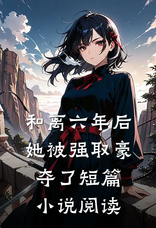 和离六年后，她被强取豪夺了短篇小说阅读