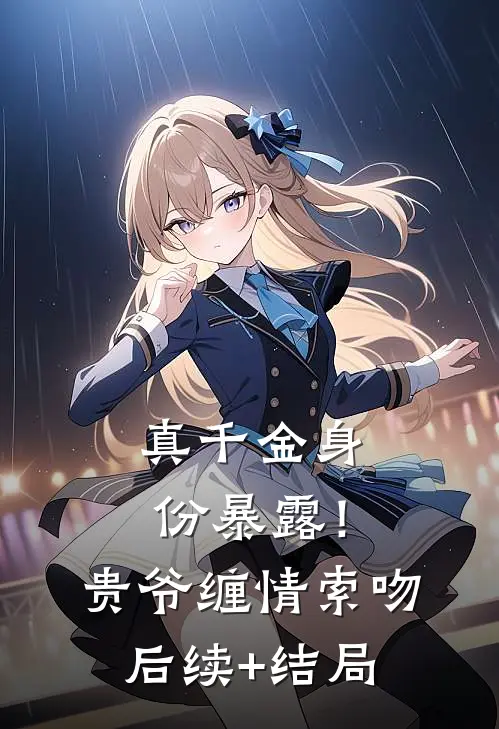 真千金身份暴露！贵爷缠情索吻后续+结局