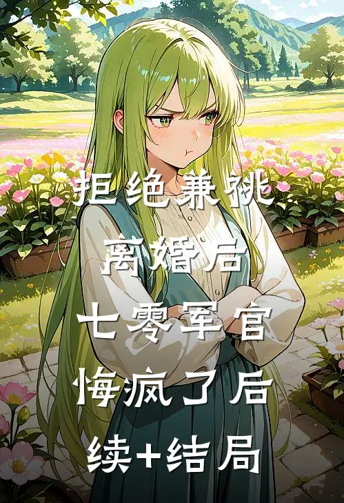 拒绝兼祧离婚后，七零军官悔疯了后续+结局