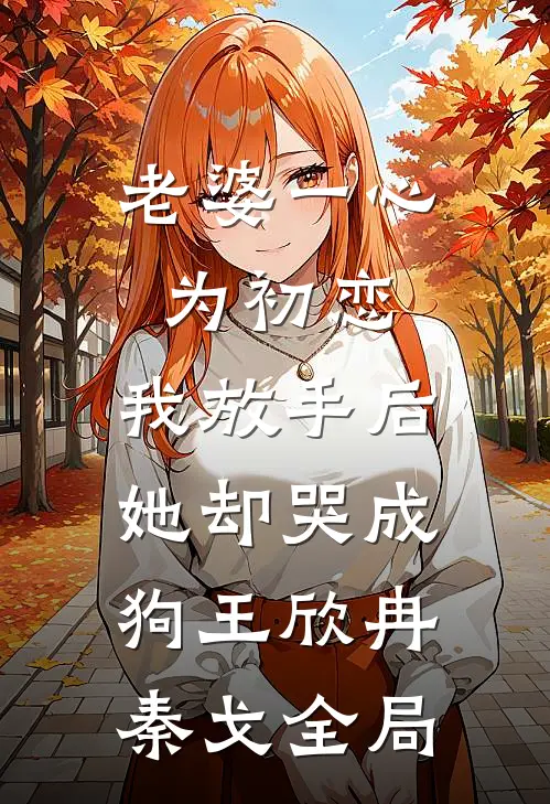 老婆一心为初恋，我放手后她却哭成狗王欣冉秦戈全局
