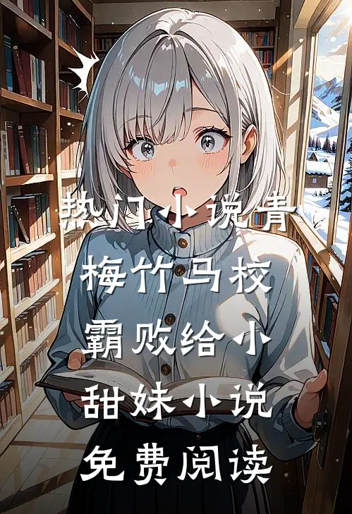热门小说青梅竹马校霸败给小甜妹小说免费阅读