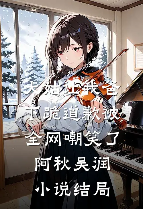 大姑让我爸下跪道歉被全网嘲笑了阿秋吴润小说结局