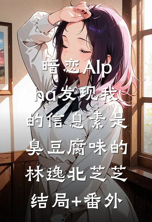 暗恋Alpha发现我的信息素是臭豆腐味的林逸北芝芝结局+番外