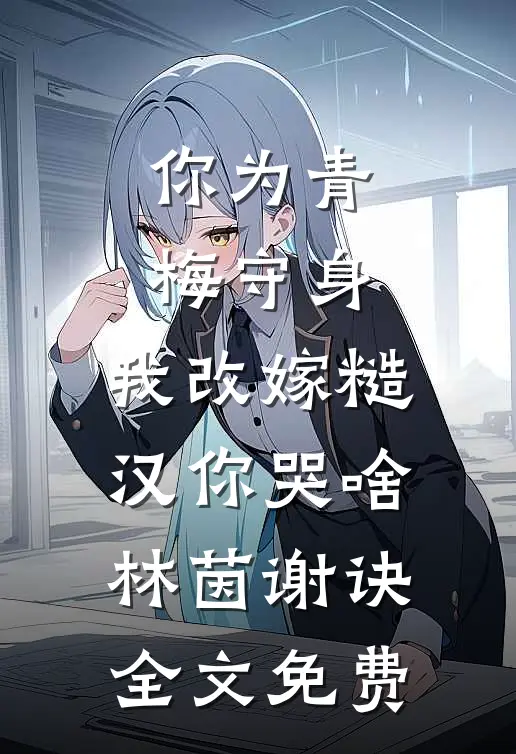 你为青梅守身，我改嫁糙汉你哭啥林茵谢诀全文免费