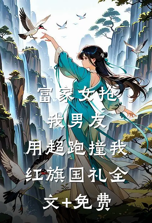 富家女抢我男友，用超跑撞我红旗国礼全文+免费
