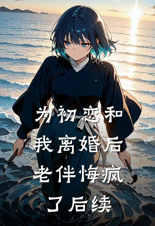 为初恋和我离婚后，老伴悔疯了后续