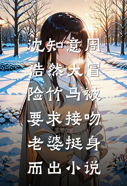 沈知意周浩然大冒险竹马被要求接吻，老婆挺身而出小说