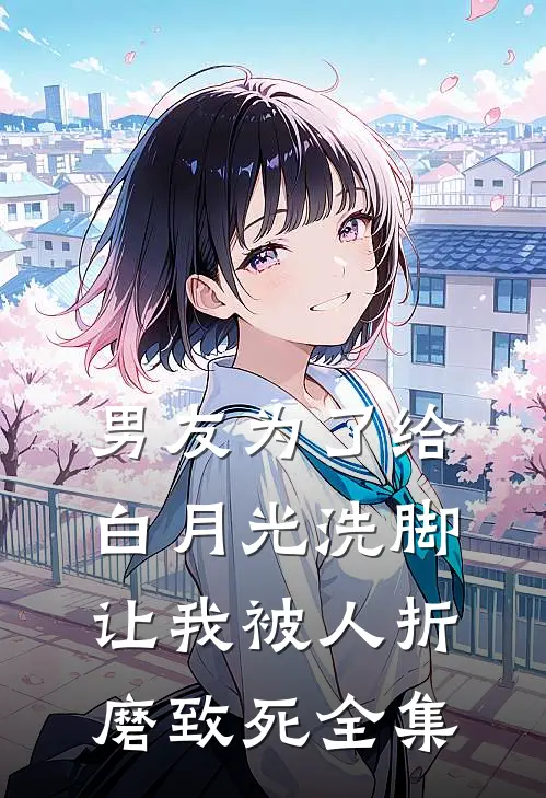 男友为了给白月光洗脚,让我被人折磨致死 全集