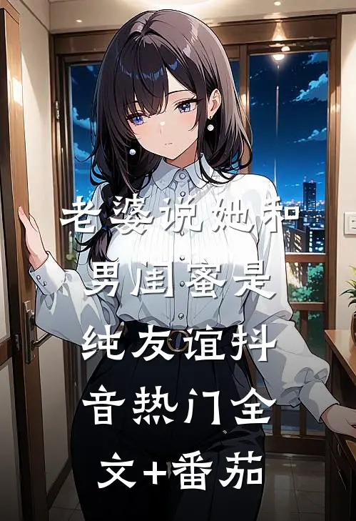 老婆说她和男闺蜜是纯友谊抖音热门全文+番茄